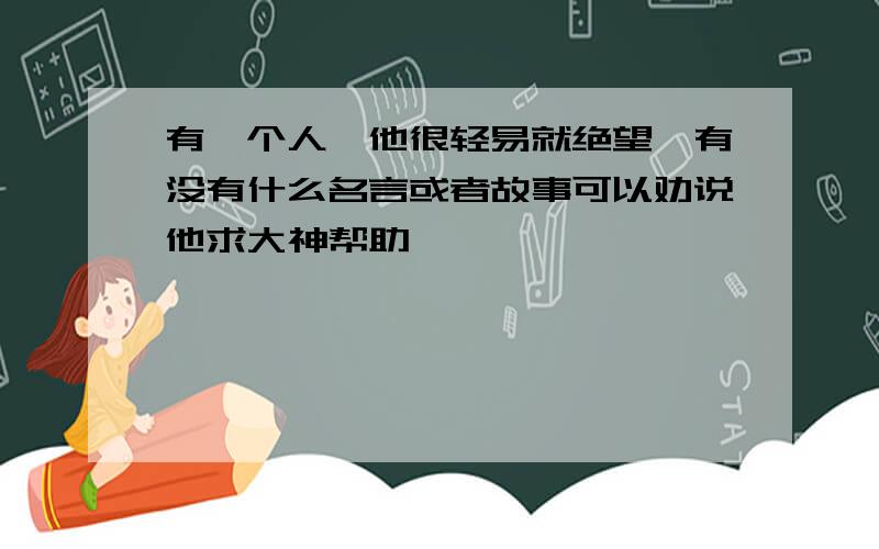 有一个人,他很轻易就绝望,有没有什么名言或者故事可以劝说他求大神帮助