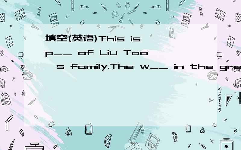 填空(英语)This is p__ of Liu Tao's family.The w__ in the green d