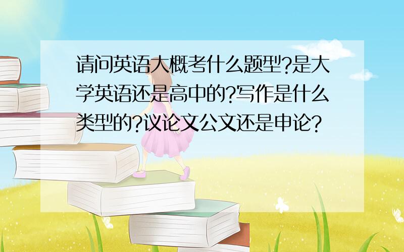 请问英语大概考什么题型?是大学英语还是高中的?写作是什么类型的?议论文公文还是申论?