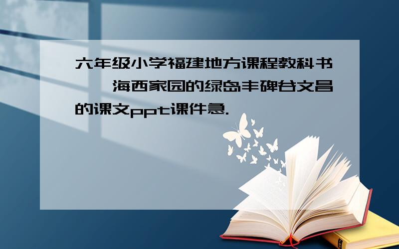 六年级小学福建地方课程教科书——海西家园的绿岛丰碑谷文昌的课文ppt课件急.