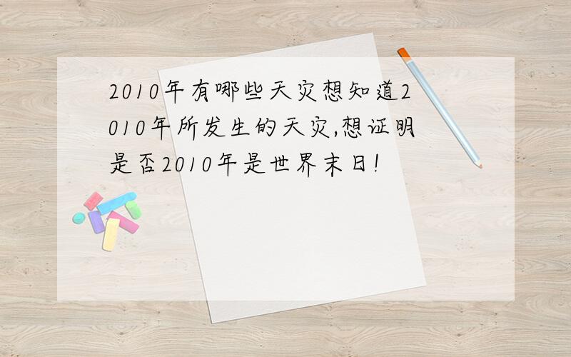 2010年有哪些天灾想知道2010年所发生的天灾,想证明是否2010年是世界末日!