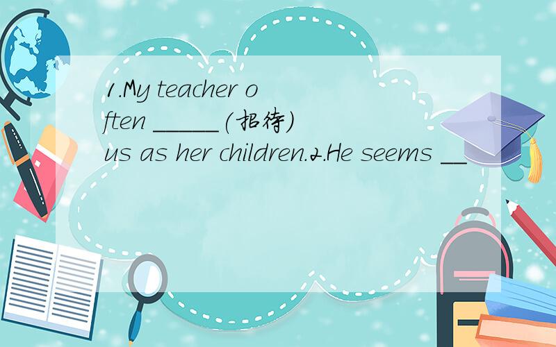 1.My teacher often _____(招待)us as her children.2.He seems __