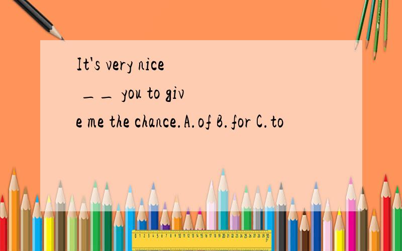 It's very nice __ you to give me the chance.A.of B.for C.to