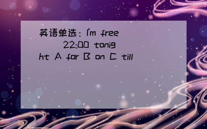 英语单选：I'm free () 22:00 tonight A for B on C till