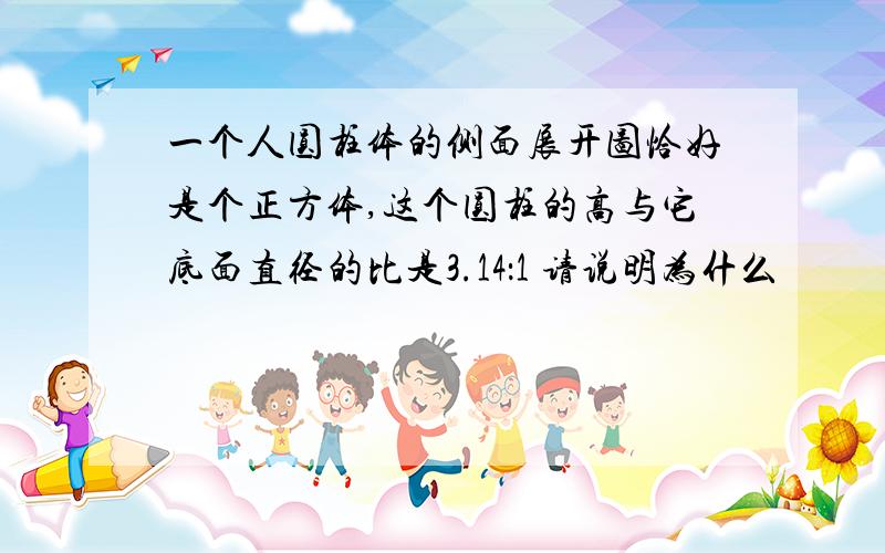 一个人圆柱体的侧面展开图恰好是个正方体,这个圆柱的高与它底面直径的比是3.14：1 请说明为什么