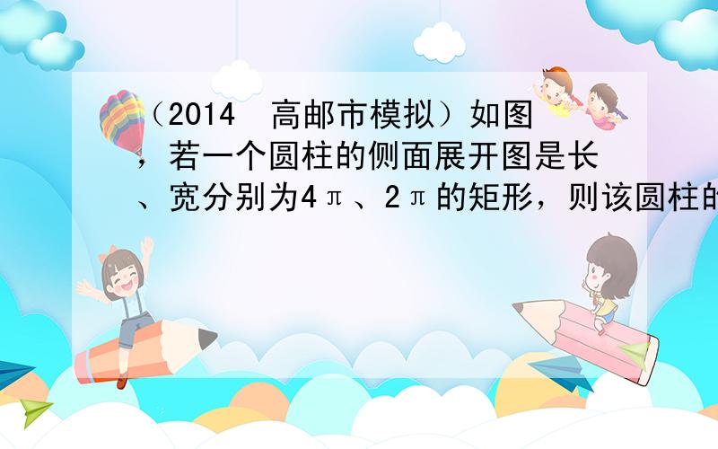 （2014•高邮市模拟）如图，若一个圆柱的侧面展开图是长、宽分别为4π、2π的矩形，则该圆柱的底面半径为______．