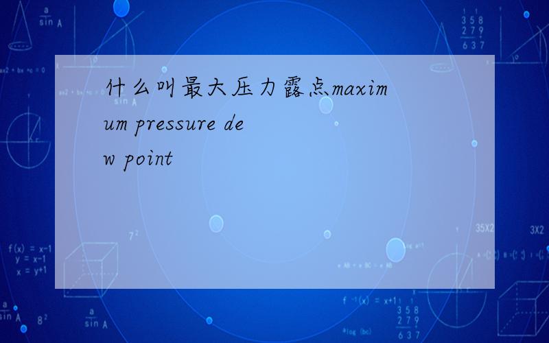 什么叫最大压力露点maximum pressure dew point