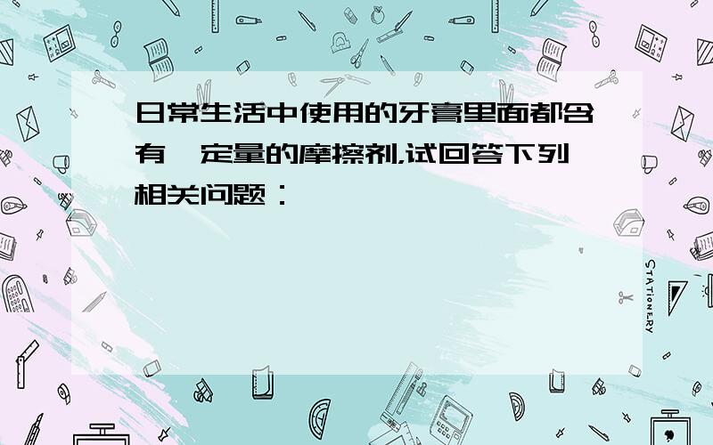 日常生活中使用的牙膏里面都含有一定量的摩擦剂，试回答下列相关问题：