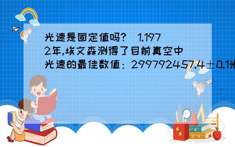 光速是固定值吗?（1.1972年,埃文森测得了目前真空中光速的最佳数值：299792457.4±0.1米/秒.2.不同介