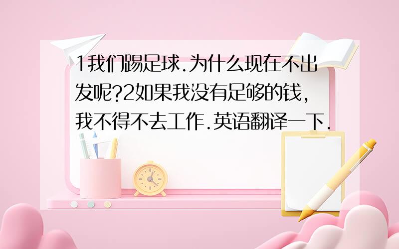 1我们踢足球.为什么现在不出发呢?2如果我没有足够的钱,我不得不去工作.英语翻译一下.