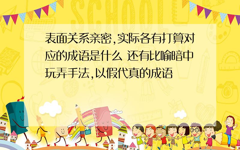 表面关系亲密,实际各有打算对应的成语是什么 还有比喻暗中玩弄手法,以假代真的成语