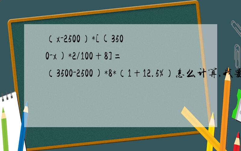 （x-2500）*[(3500-x)*2/100+8]=（3500-2500)*8*（1+12.5%）怎么计算,我要计算