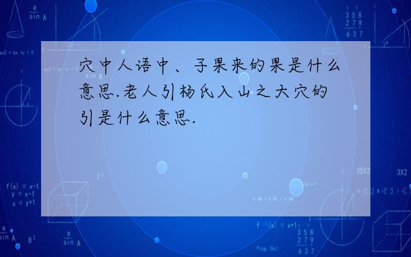 穴中人语中、子果来的果是什么意思.老人引杨氏入山之大穴的引是什么意思.