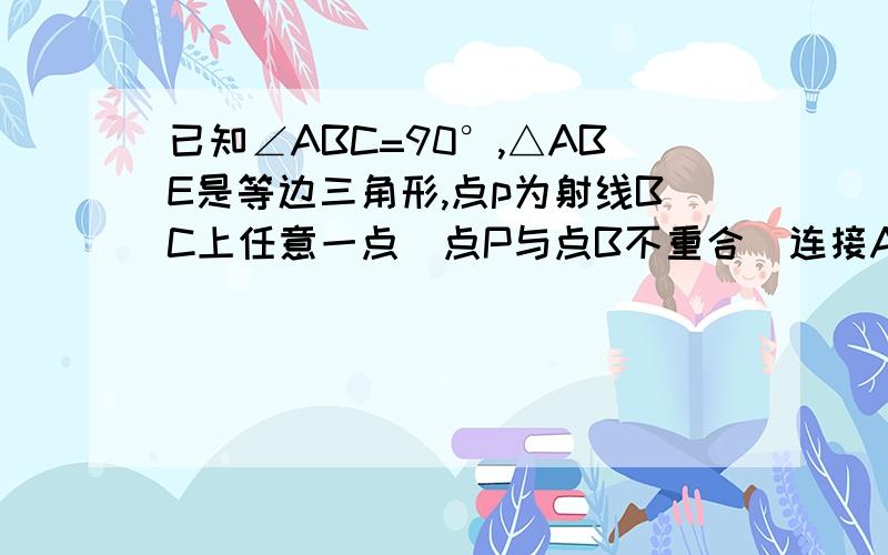 已知∠ABC=90°,△ABE是等边三角形,点p为射线BC上任意一点（点P与点B不重合）连接AB,∠QAP=60°,AQ