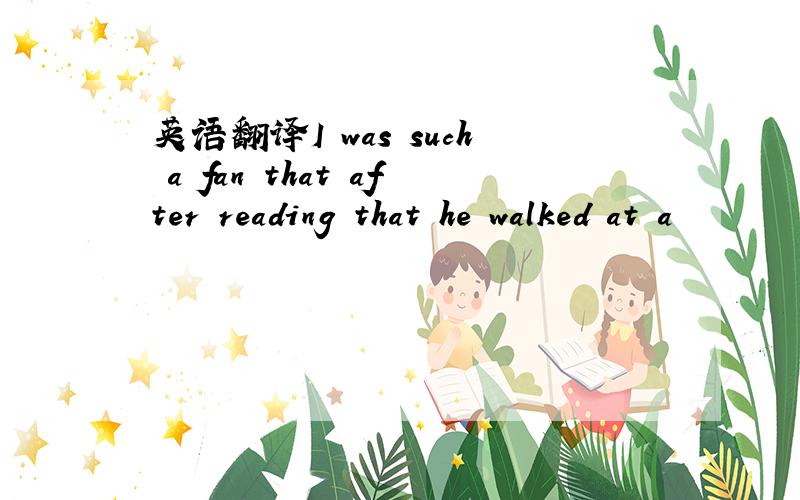 英语翻译I was such a fan that after reading that he walked at a