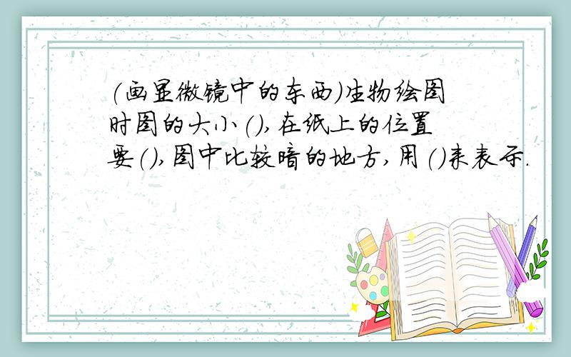 (画显微镜中的东西)生物绘图时图的大小(),在纸上的位置要(),图中比较暗的地方,用()来表示.