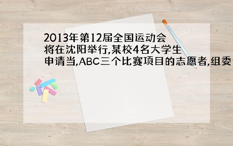 2013年第12届全国运动会将在沈阳举行,某校4名大学生申请当,ABC三个比赛项目的志愿者,组委会接受了他们的申请,每个