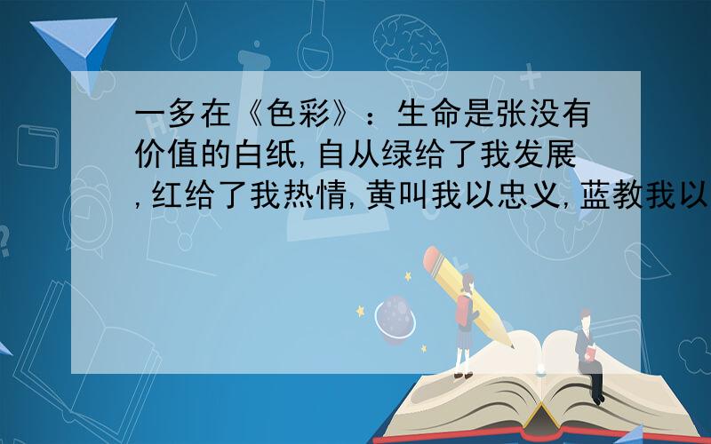 一多在《色彩》：生命是张没有价值的白纸,自从绿给了我发展,红给了我热情,黄叫我以忠义,蓝教我以高洁,粉红赐我以希望,灰白