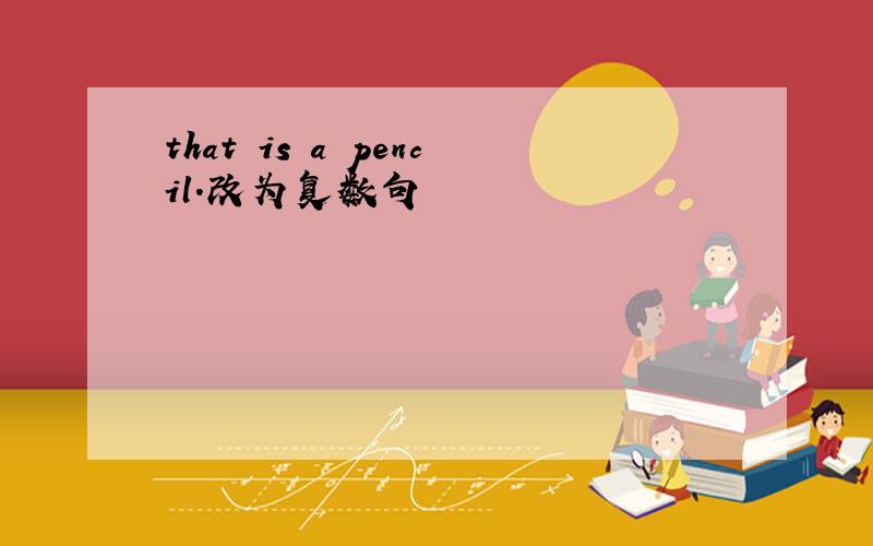 that is a pencil.改为复数句