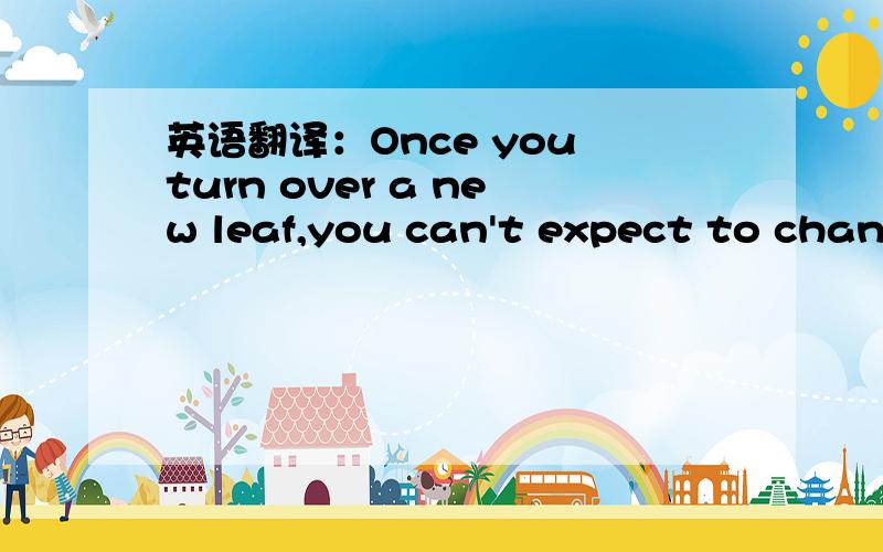 英语翻译：Once you turn over a new leaf,you can't expect to chang