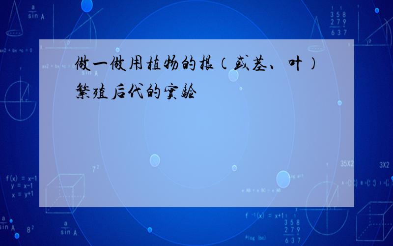 做一做用植物的根（或茎、叶）繁殖后代的实验