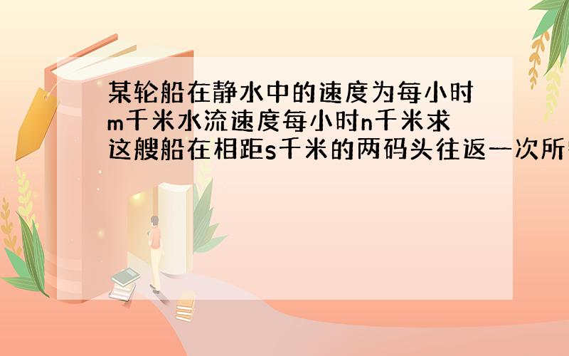 某轮船在静水中的速度为每小时m千米水流速度每小时n千米求这艘船在相距s千米的两码头往返一次所需的时间