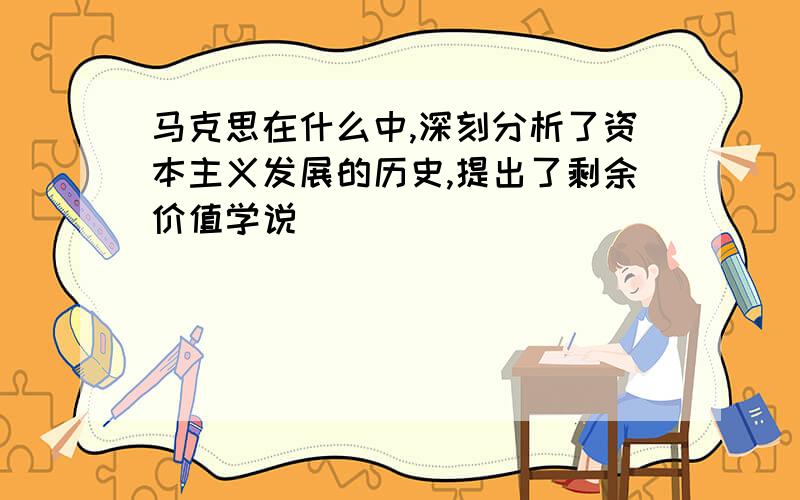 马克思在什么中,深刻分析了资本主义发展的历史,提出了剩余价值学说