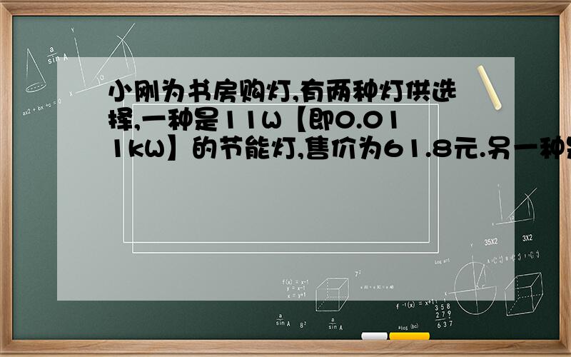 小刚为书房购灯,有两种灯供选择,一种是11W【即0.011kW】的节能灯,售价为61.8元.另一种是60W【即0.06k