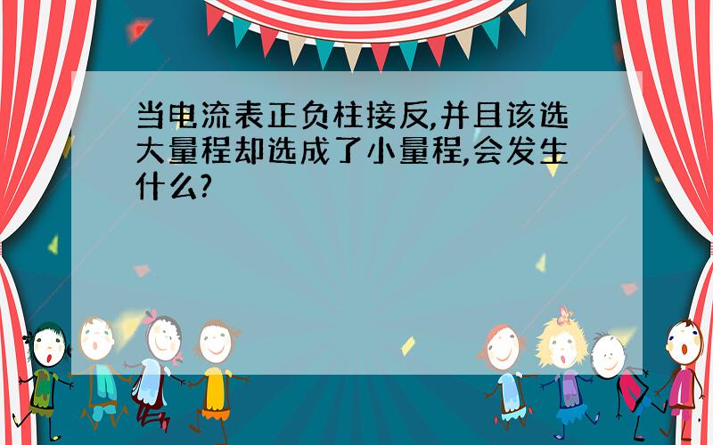 当电流表正负柱接反,并且该选大量程却选成了小量程,会发生什么?