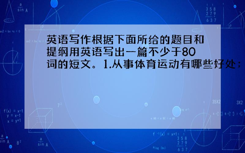 英语写作根据下面所给的题目和提纲用英语写出一篇不少于80词的短文。1.从事体育运动有哪些好处；2.你常做的体育运动。Ph