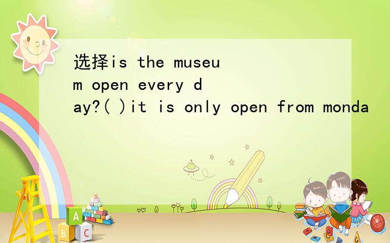 选择is the museum open every day?( )it is only open from monda