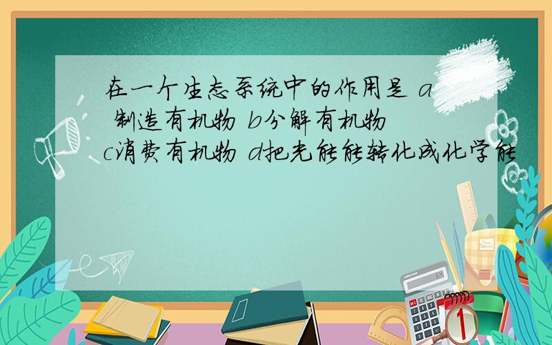 在一个生态系统中的作用是 a 制造有机物 b分解有机物 c消费有机物 d把光能能转化成化学能