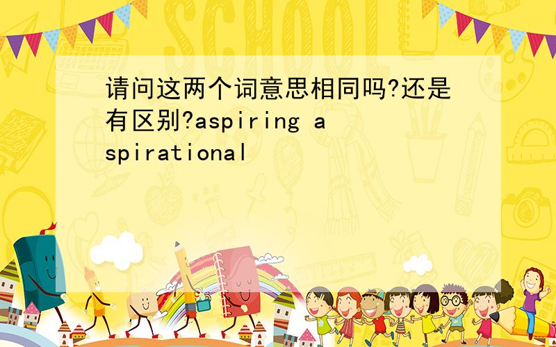 请问这两个词意思相同吗?还是有区别?aspiring aspirational