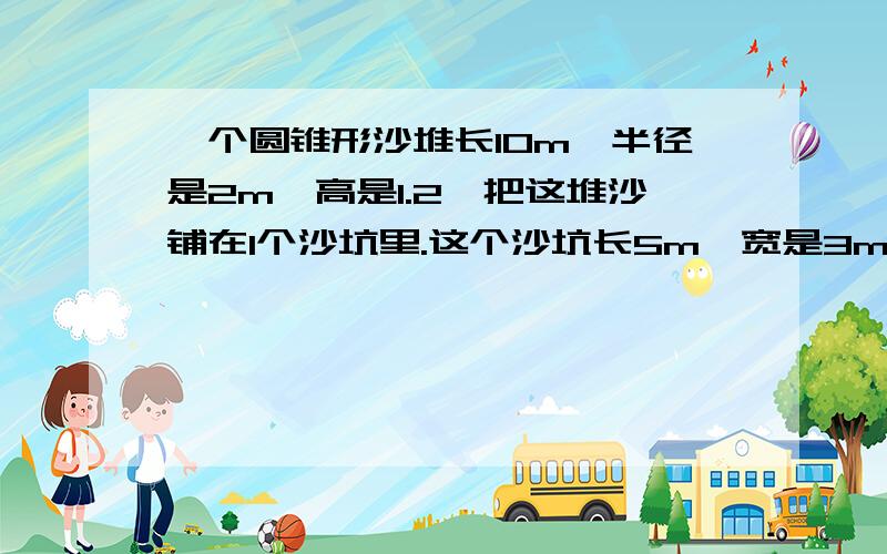 一个圆锥形沙堆长10m,半径是2m,高是1.2,把这堆沙铺在1个沙坑里.这个沙坑长5m,宽是3m.这些沙能铺多