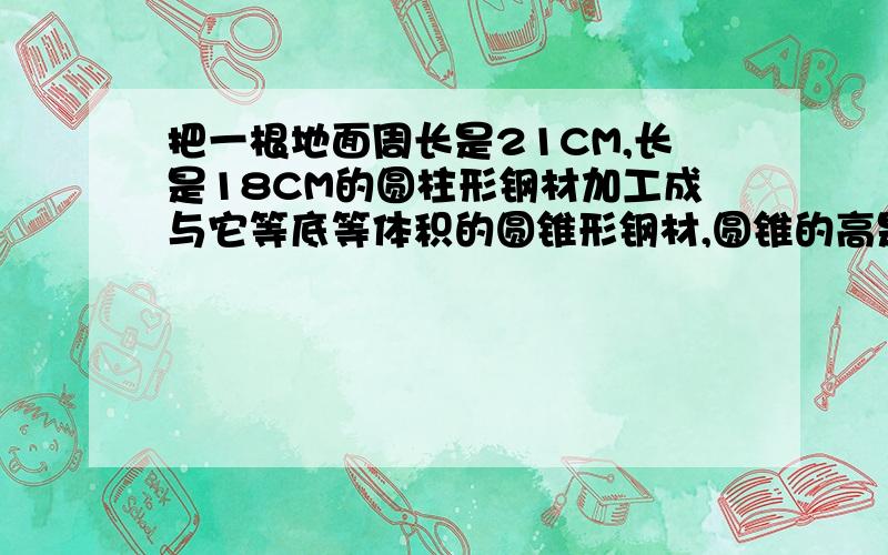 把一根地面周长是21CM,长是18CM的圆柱形钢材加工成与它等底等体积的圆锥形钢材,圆锥的高是多少?