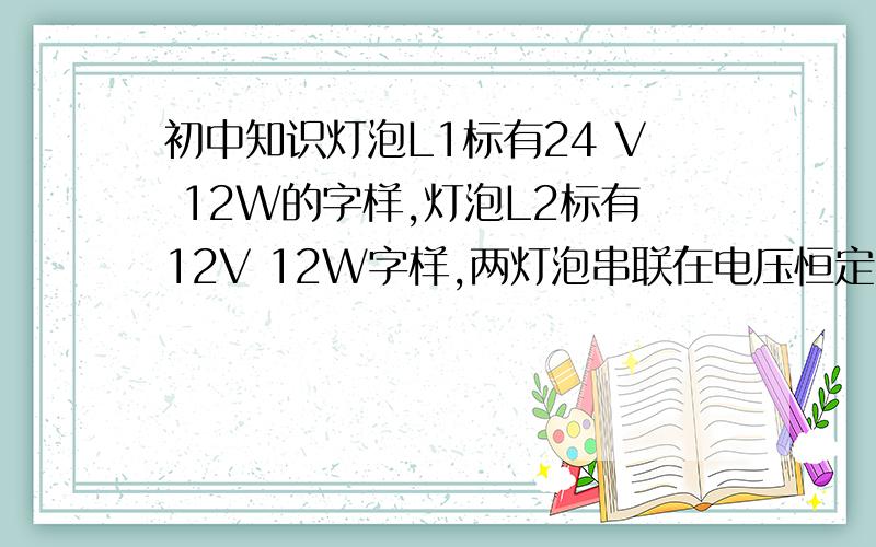 初中知识灯泡L1标有24 V 12W的字样,灯泡L2标有12V 12W字样,两灯泡串联在电压恒定的电路中