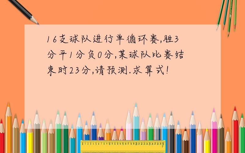 16支球队进行单循环赛,胜3分平1分负0分,某球队比赛结束时23分,请预测.求算式!