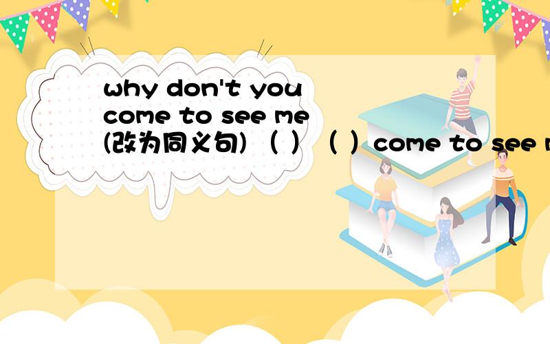 why don't you come to see me(改为同义句) （ ）（ ）come to see me