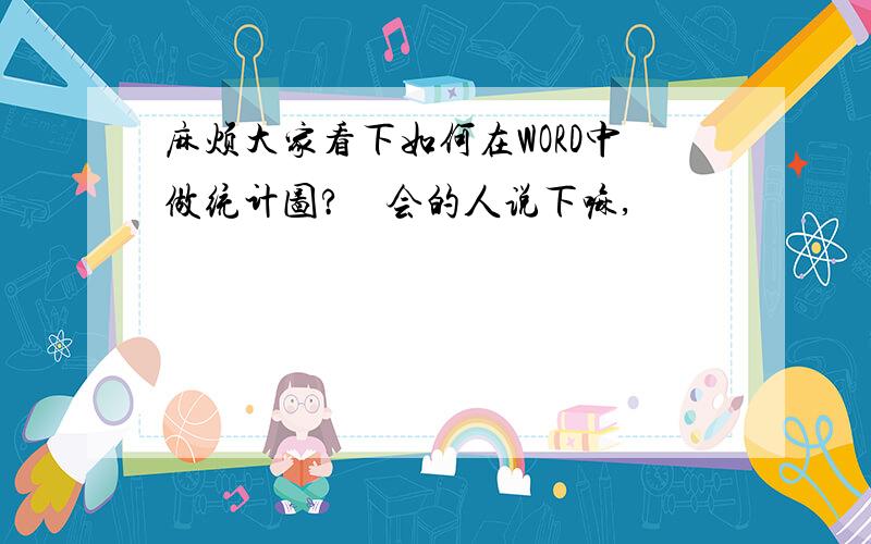 麻烦大家看下如何在WORD中做统计图?　会的人说下嘛,