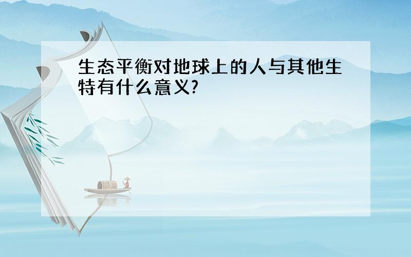 生态平衡对地球上的人与其他生特有什么意义?