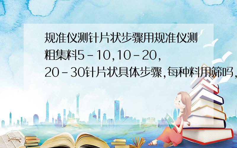 规准仪测针片状步骤用规准仪测粗集料5-10,10-20,20-30针片状具体步骤,每种料用筛吗,第一部做什么,第二部做什