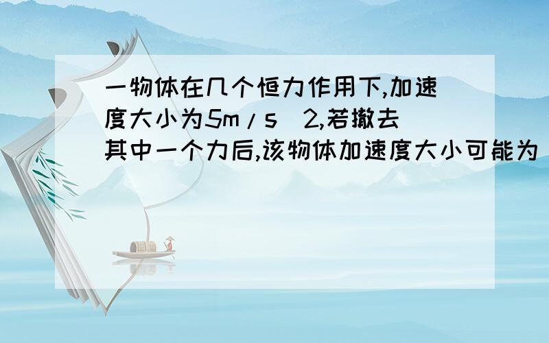 一物体在几个恒力作用下,加速度大小为5m/s^2,若撤去其中一个力后,该物体加速度大小可能为