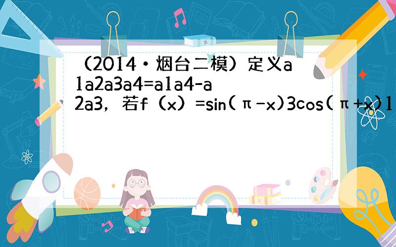 （2014•烟台二模）定义a1a2a3a4=a1a4-a2a3，若f（x）=sin(π−x)3cos(π+x)1，则f（