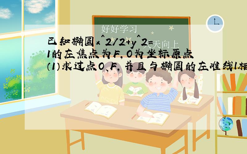 已知椭圆x^2/2+y^2=1的左焦点为F,O为坐标原点（1）求过点O、F,并且与椭圆的左准线l相切的圆的方程