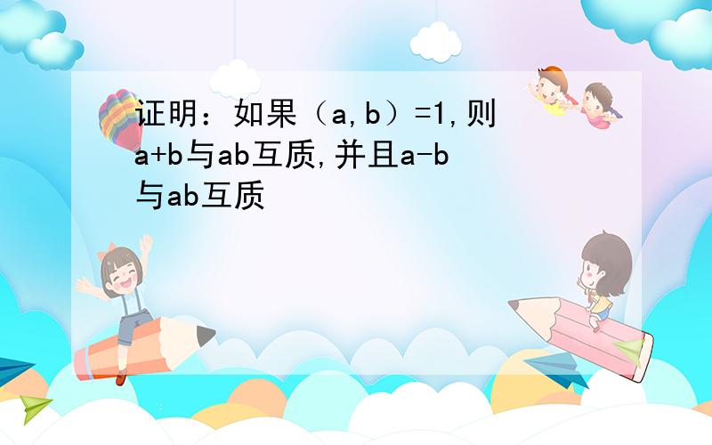 证明：如果（a,b）=1,则a+b与ab互质,并且a-b与ab互质