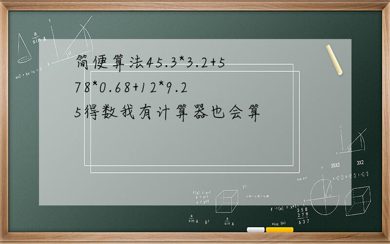 简便算法45.3*3.2+578*0.68+12*9.25得数我有计算器也会算