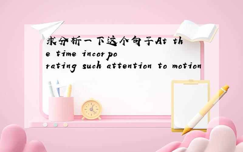 求分析一下这个句子At the time incorporating such attention to motion