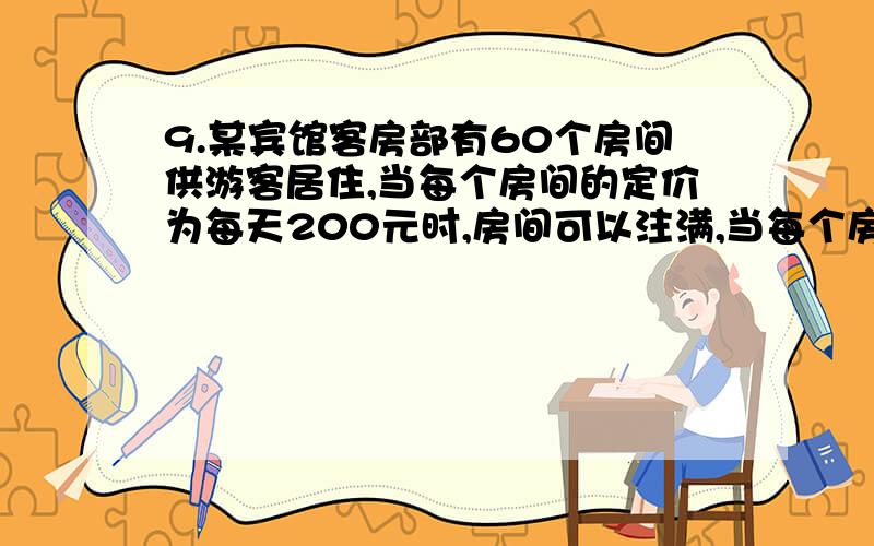 9.某宾馆客房部有60个房间供游客居住,当每个房间的定价为每天200元时,房间可以注满,当每个房间每天的定价每增加10元