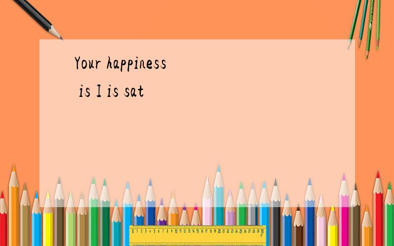 Your happiness is I is sat