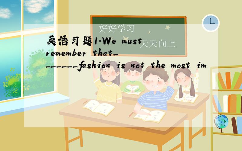 英语习题1.We must remember that_______fashion is not the most im